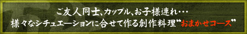 ご友人同士、カップル、お子様連れ・・・
様々なシチュエーションに合せて作る創作料理“おまかせコース”