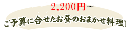 １，５００円～
 ご予算に合せたお昼のおまかせ料理！