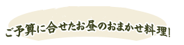 １，５００円～
 ご予算に合せたお昼のおまかせ料理！