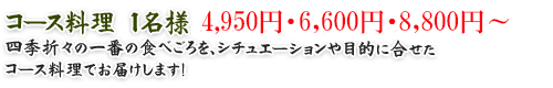 コース料理　１名様 3,850円・6,600円・8,800円～
四季折々の一番の食べごろを、シチュエーションや目的に合せたコース料理でお届けします！