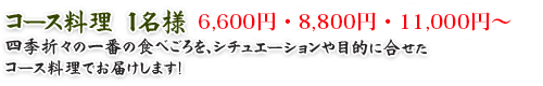 コース料理　１名様 6,600円・8,800円・11,000円～
四季折々の一番の食べごろを、シチュエーションや目的に合せたコース料理でお届けします！